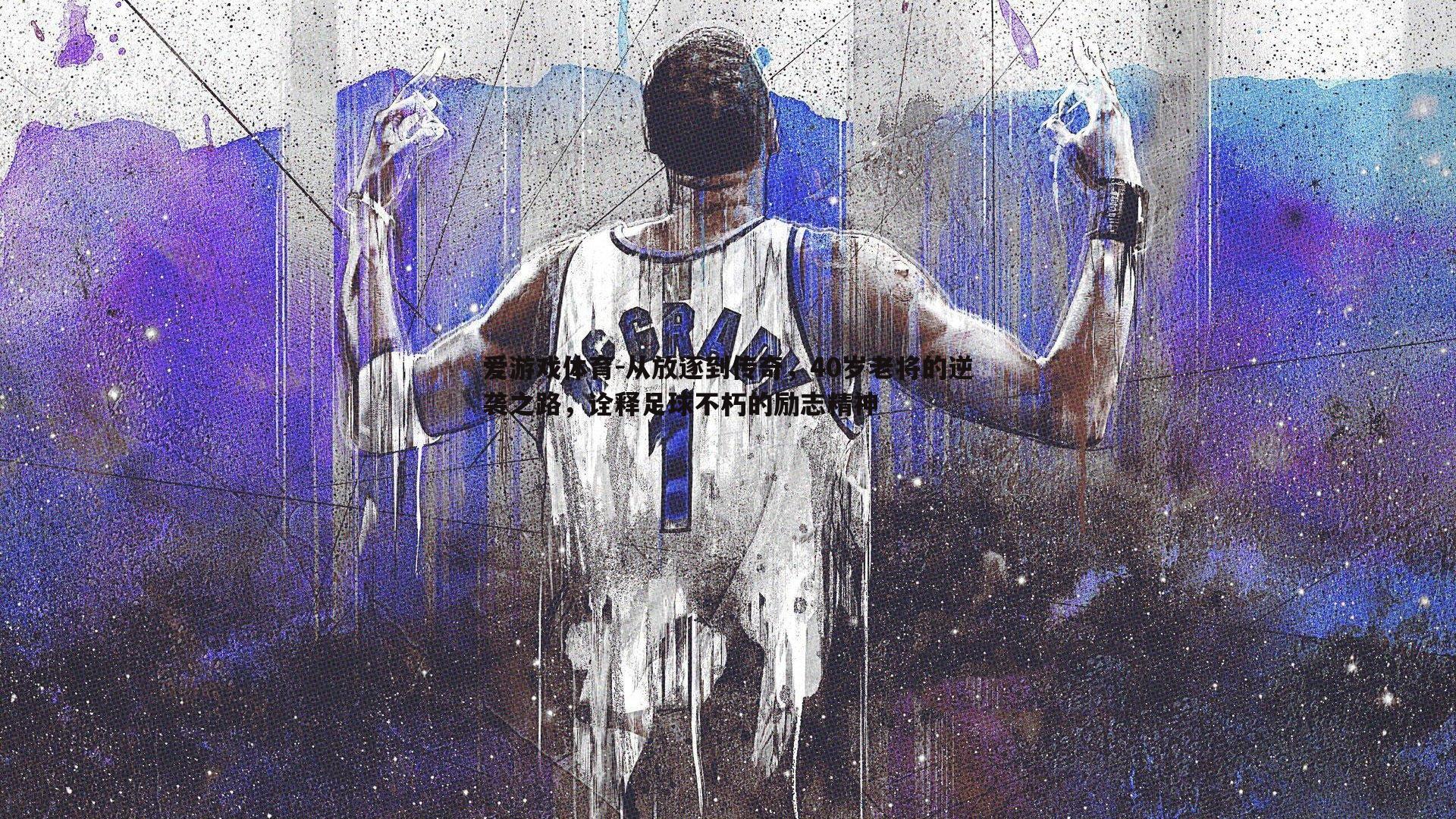 从放逐到传奇,40岁老将的逆袭之路,诠释足球不朽的励志精神