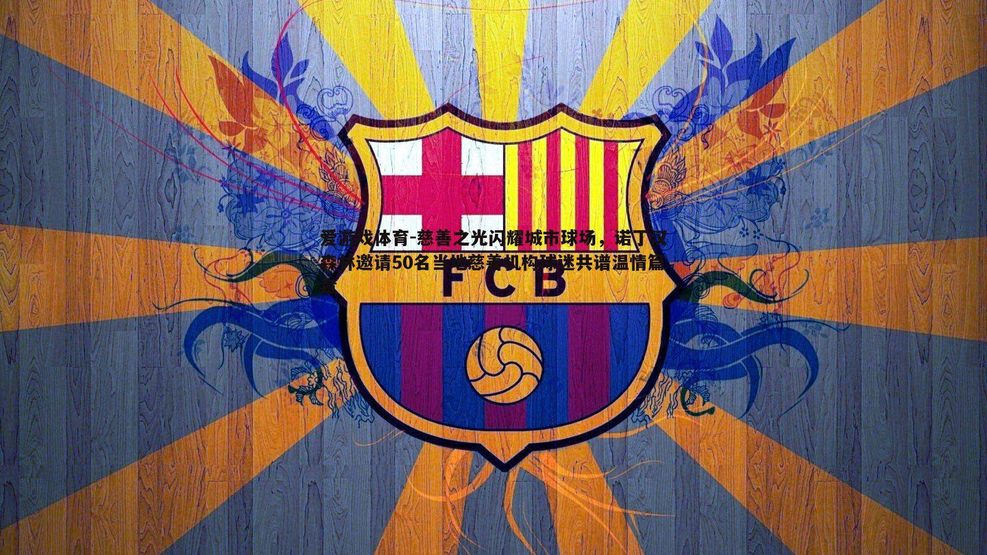 慈善之光闪耀城市球场，诺丁汉森林邀请50名当地慈善机构球迷共谱温情篇章